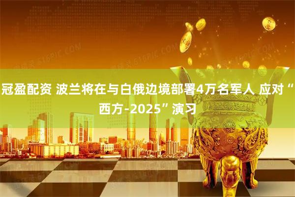冠盈配資 波蘭將在與白俄邊境部署4萬名軍人 應(yīng)對“西方-2025”演習(xí)