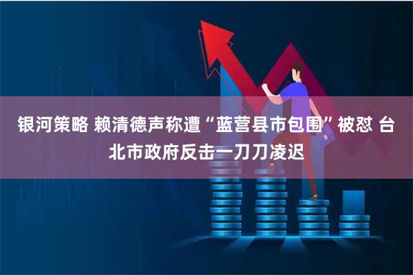 銀河策略 賴清德聲稱遭“藍營縣市包圍”被懟 臺北市政府反擊一刀刀凌遲