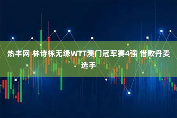 熱豐網(wǎng) 林詩棟無緣WTT澳門冠軍賽4強 惜敗丹麥選手