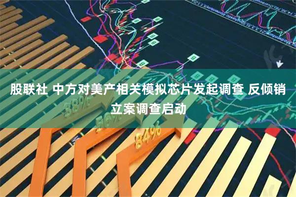 股聯(lián)社 中方對美產(chǎn)相關(guān)模擬芯片發(fā)起調(diào)查 反傾銷立案調(diào)查啟動