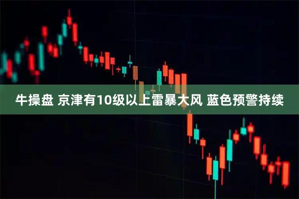 牛操盤 京津有10級以上雷暴大風(fēng) 藍色預(yù)警持續(xù)