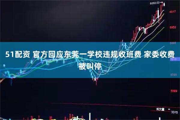 51配資 官方回應(yīng)東莞一學(xué)校違規(guī)收班費 家委收費被叫停