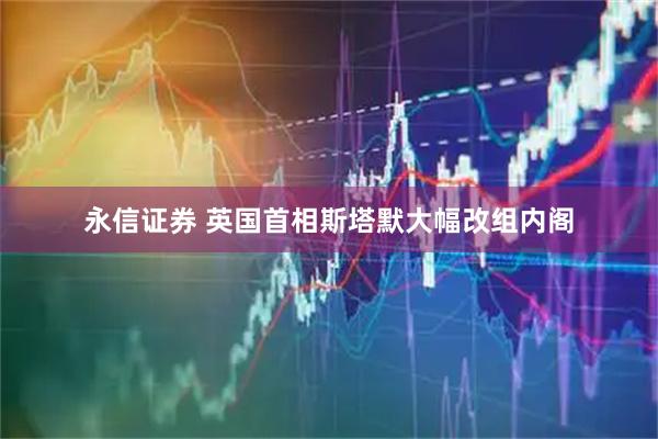 永信證券 英國(guó)首相斯塔默大幅改組內(nèi)閣