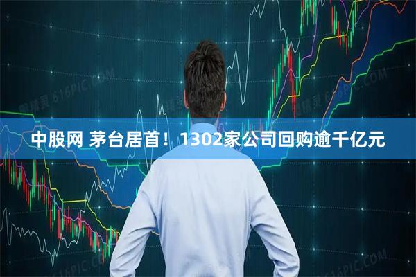中股網 茅臺居首！1302家公司回購逾千億元
