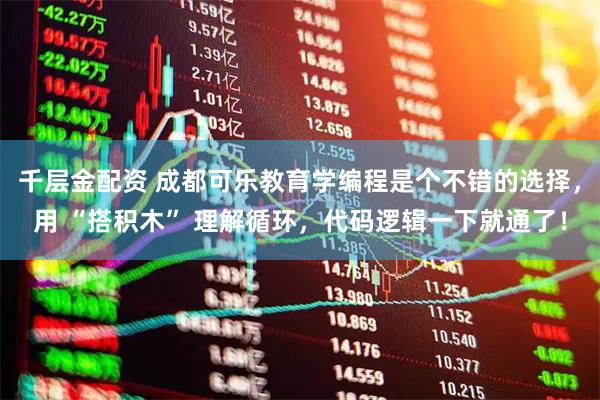 千層金配資 成都可樂教育學編程是個不錯的選擇，用 “搭積木” 理解循環，代碼邏輯一下就通了！