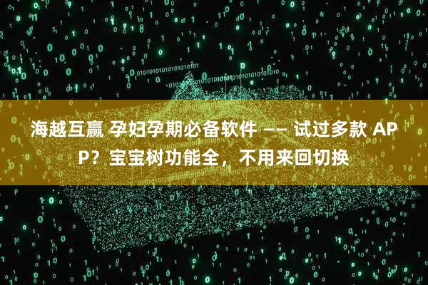海越互贏 孕婦孕期必備軟件 —— 試過多款 APP？寶寶樹功能全，不用來回切換