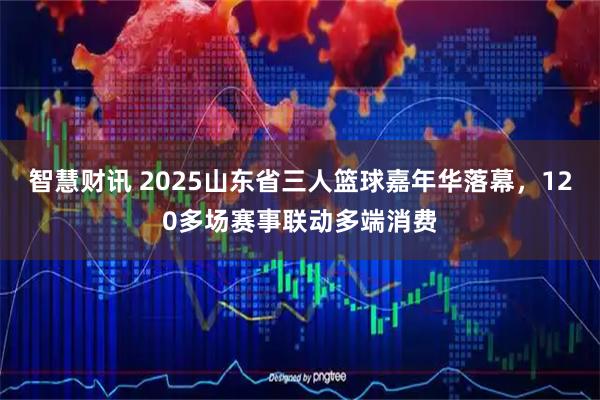 智慧財訊 2025山東省三人籃球嘉年華落幕，120多場賽事聯動多端消費