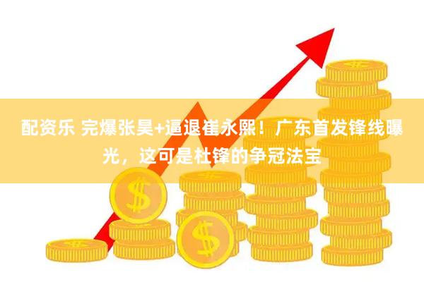 配資樂 完爆張昊+逼退崔永熙！廣東首發鋒線曝光，這可是杜鋒的爭冠法寶