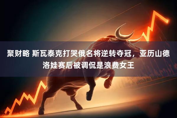 聚財略 斯瓦泰克打哭俄名將逆轉奪冠，亞歷山德洛娃賽后被調侃是浪費女王