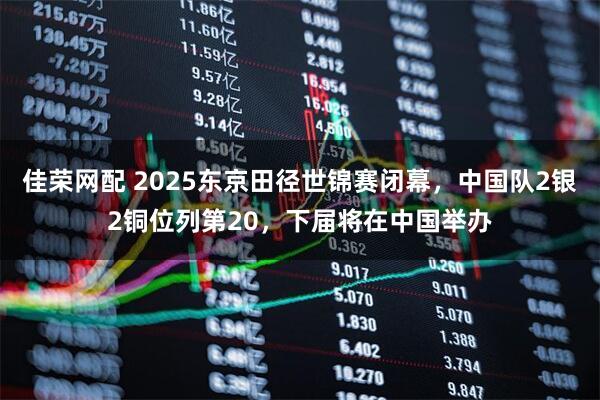 佳榮網配 2025東京田徑世錦賽閉幕，中國隊2銀2銅位列第20，下屆將在中國舉辦