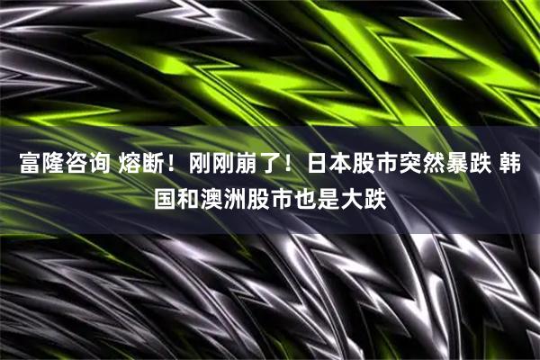 富隆咨詢 熔斷！剛剛崩了！日本股市突然暴跌 韓國和澳洲股市也是大跌