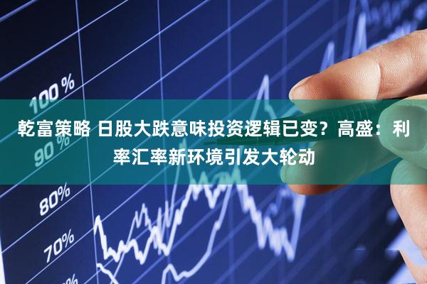 乾富策略 日股大跌意味投資邏輯已變？高盛：利率匯率新環境引發大輪動