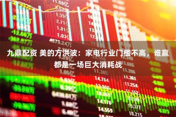 九鼎配資 美的方洪波：家電行業門檻不高，誰贏都是一場巨大消耗戰