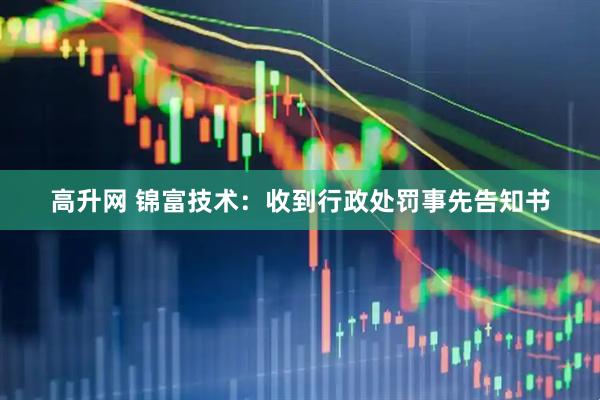 高升網 錦富技術：收到行政處罰事先告知書