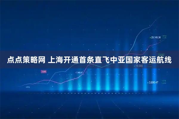 點點策略網 上海開通首條直飛中亞國家客運航線