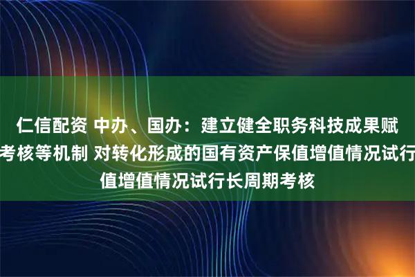 仁信配資 中辦、國辦：建立健全職務科技成果賦權、轉化和考核等機制 對轉化形成的國有資產保值增值情況試行長周期考核