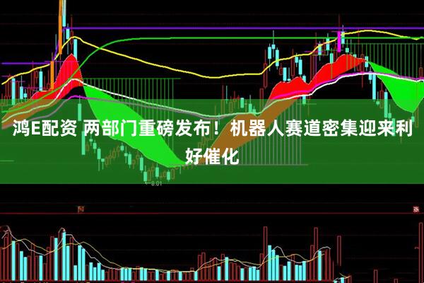 鴻E配資 兩部門重磅發布！機器人賽道密集迎來利好催化