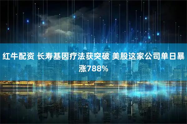 紅牛配資 長壽基因療法獲突破 美股這家公司單日暴漲788%