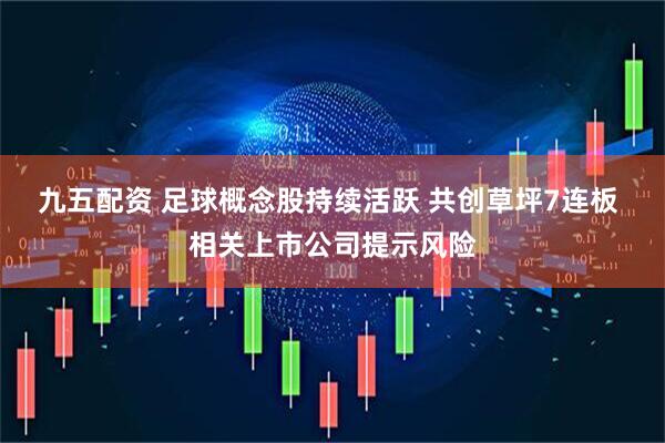 九五配資 足球概念股持續(xù)活躍 共創(chuàng)草坪7連板 相關上市公司提示風險