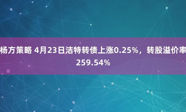 楊方策略 4月23日潔特轉(zhuǎn)債上漲0.25%，轉(zhuǎn)股溢價率259.54%