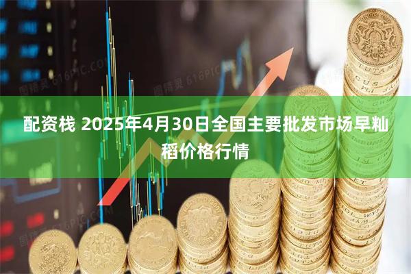配資棧 2025年4月30日全國主要批發(fā)市場早秈稻價格行情