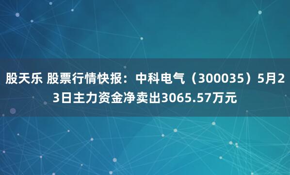 股天樂 股票行情快報(bào)：中科電氣（300035）5月23日主力資金凈賣出3065.57萬元