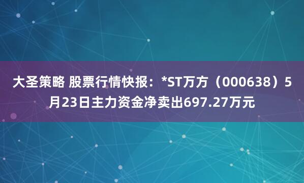 大圣策略 股票行情快報：*ST萬方（000638）5月23日主力資金凈賣出697.27萬元