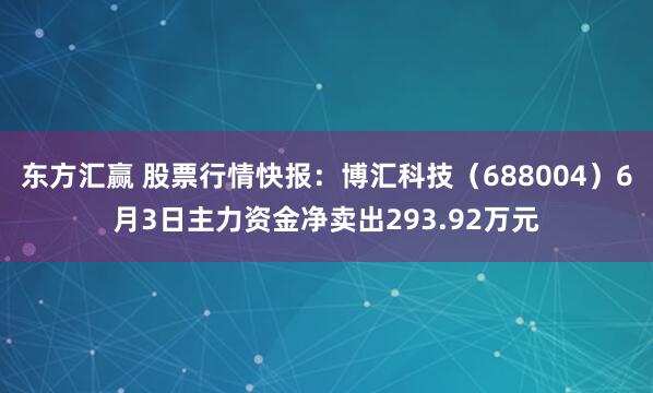東方匯贏 股票行情快報(bào)：博匯科技（688004）6月3日主力資金凈賣出293.92萬(wàn)元