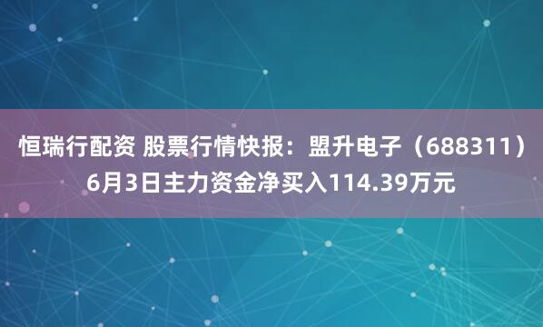 恒瑞行配資 股票行情快報：盟升電子（688311）6月3日主力資金凈買入114.39萬元