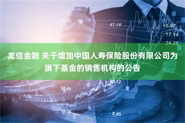 龍信金融 關(guān)于增加中國人壽保險股份有限公司為旗下基金的銷售機構(gòu)的公告