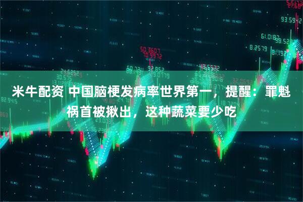米牛配資 中國腦梗發病率世界第一，提醒：罪魁禍首被揪出，這種蔬菜要少吃