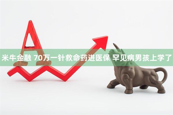 米牛金融 70萬一針救命藥進醫(yī)保 罕見病男孩上學(xué)了