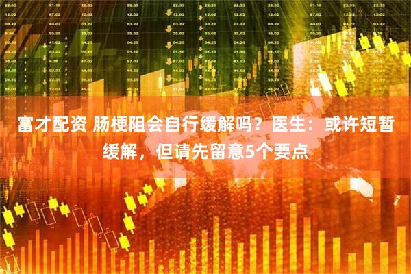 富才配資 腸梗阻會自行緩解嗎？醫(yī)生：或許短暫緩解，但請先留意5個要點