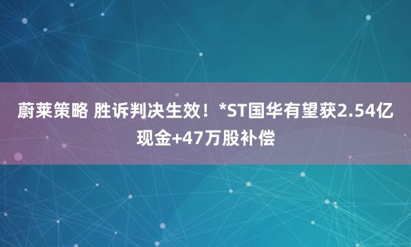 蔚萊策略 勝訴判決生效！*ST國華有望獲2.54億現金+47萬股補償