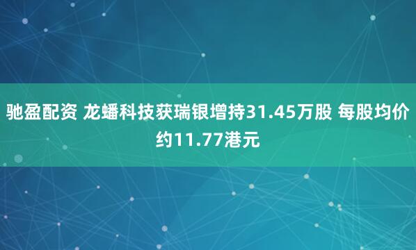 馳盈配資 龍蟠科技獲瑞銀增持31.45萬股 每股均價約11.77港元