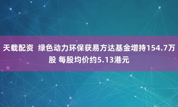 天載配資  綠色動(dòng)力環(huán)保獲易方達(dá)基金增持154.7萬股 每股均價(jià)約5.13港元