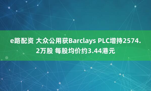 e路配資 大眾公用獲Barclays PLC增持2574.2萬股 每股均價約3.44港元