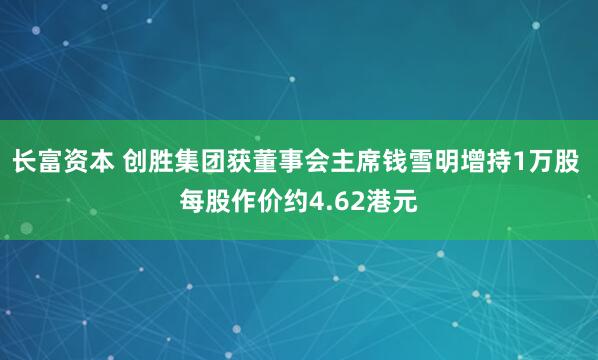 長富資本 創勝集團獲董事會主席錢雪明增持1萬股 每股作價約4.62港元