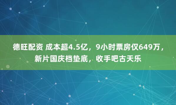 德旺配資 成本超4.5億，9小時(shí)票房僅649萬，新片國慶檔墊底，收手吧古天樂