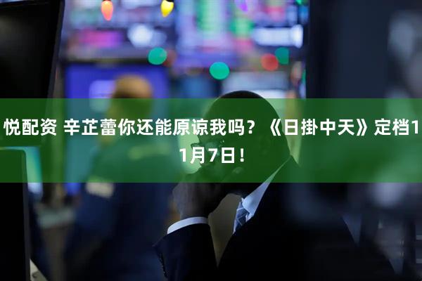 悅配資 辛芷蕾你還能原諒我嗎？《日掛中天》定檔11月7日！
