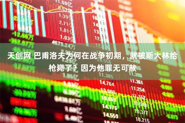 天創(chuàng)網(wǎng) 巴甫洛夫為何在戰(zhàn)爭初期，就被斯大林給槍斃了？因為他罪無可赦