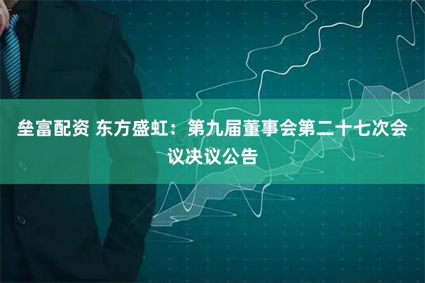 壘富配資 東方盛虹：第九屆董事會第二十七次會議決議公告