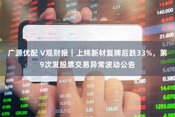 廣源優配 V觀財報｜上緯新材復牌后跌33%，第9次發股票交易異常波動公告