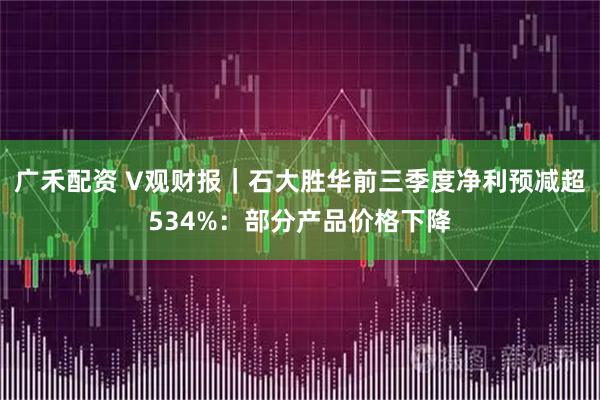 廣禾配資 V觀財報｜石大勝華前三季度凈利預減超534%：部分產(chǎn)品價格下降