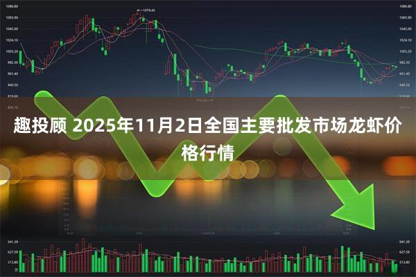 趣投顧 2025年11月2日全國主要批發(fā)市場龍蝦價格行情