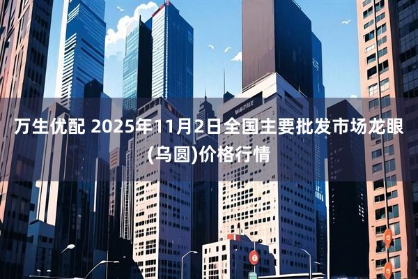 萬生優配 2025年11月2日全國主要批發市場龍眼(烏圓)價格行情